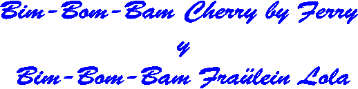 Bim-Bom-Bam Cherry by Ferry 
y
Bim-Bom-Bam Fraülein Lola