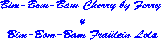 Bim-Bom-Bam Cherry by Ferry 
y
Bim-Bom-Bam Fra�lein Lola